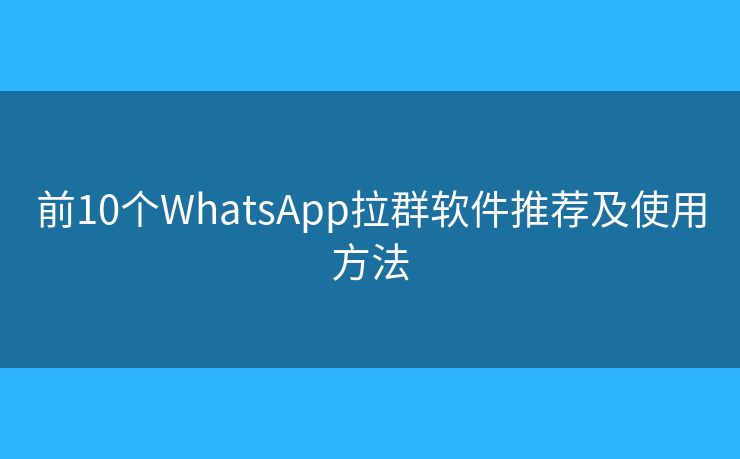 前10個(gè)WhatsApp拉群軟件推薦及使用方法