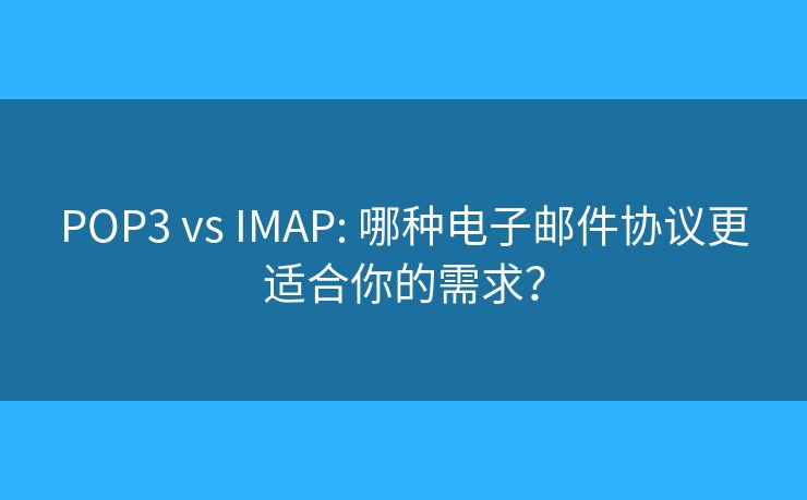 POP3 vs IMAP: 哪種電子郵件協(xié)議更適合你的需求？