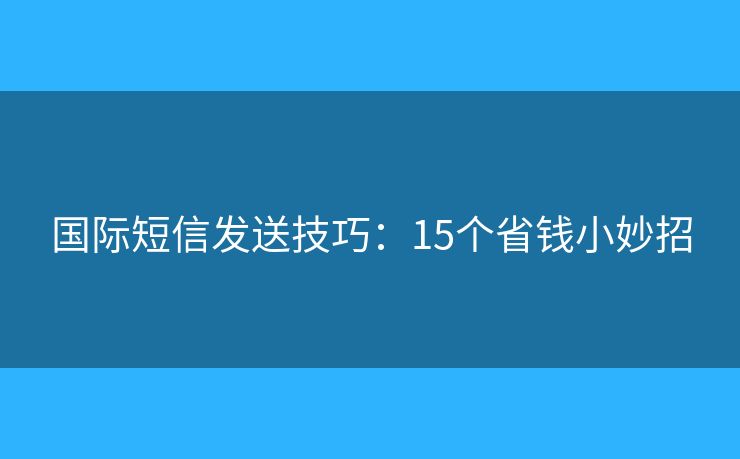 國際短信發(fā)送技巧：15個(gè)省錢小妙招