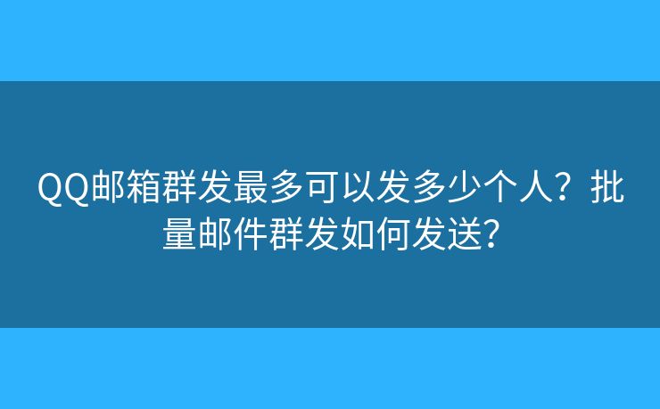 QQ郵箱群發(fā)最多可以發(fā)多少個人？批量郵件群發(fā)如何發(fā)送？