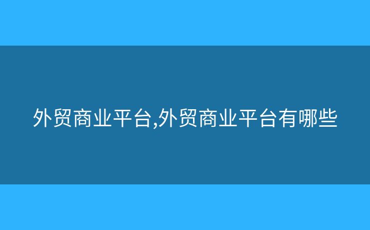 外貿(mào)商業(yè)平臺,外貿(mào)商業(yè)平臺有哪些