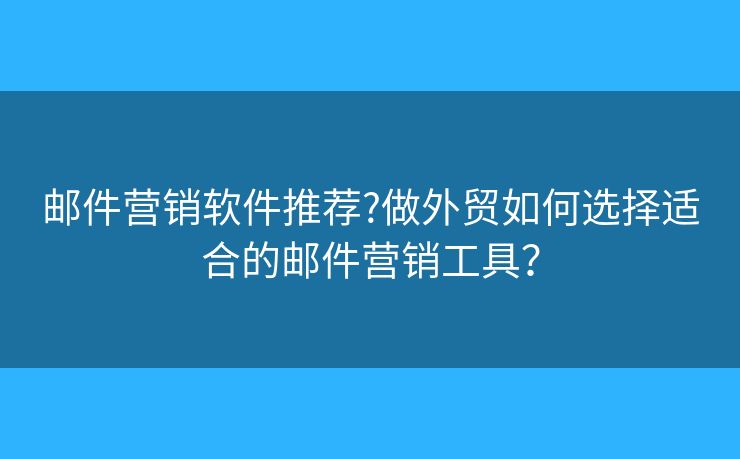 郵件營銷軟件推薦?做外貿(mào)如何選擇適合的郵件營銷工具？