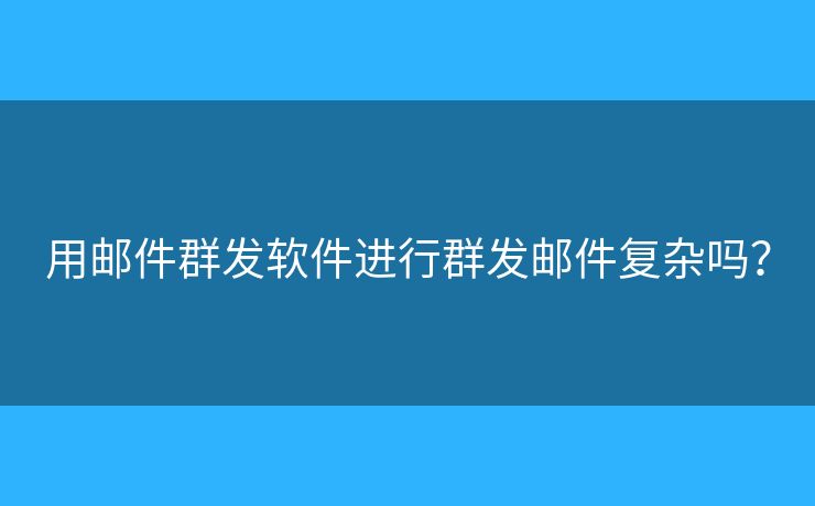 用郵件群發(fā)軟件進(jìn)行群發(fā)郵件復(fù)雜嗎？