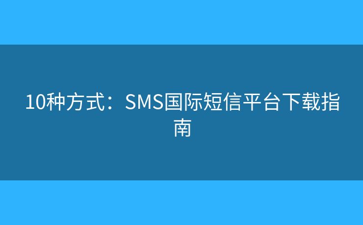 10種方式：SMS國(guó)際短信平臺(tái)下載指南