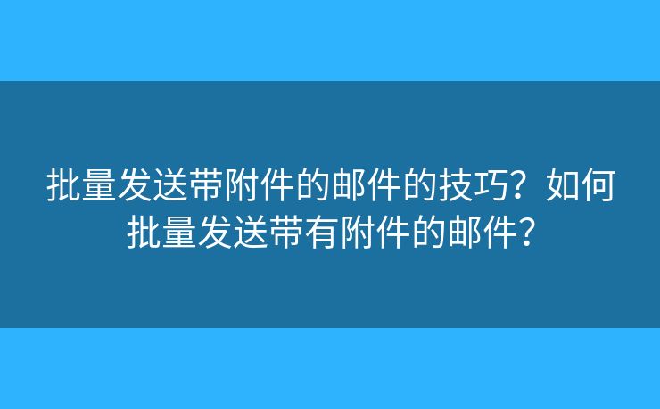批量發(fā)送帶附件的郵件的技巧？如何批量發(fā)送帶有附件的郵件？