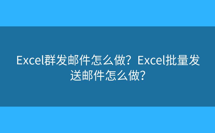 Excel群發(fā)郵件怎么做？Excel批量發(fā)送郵件怎么做？
