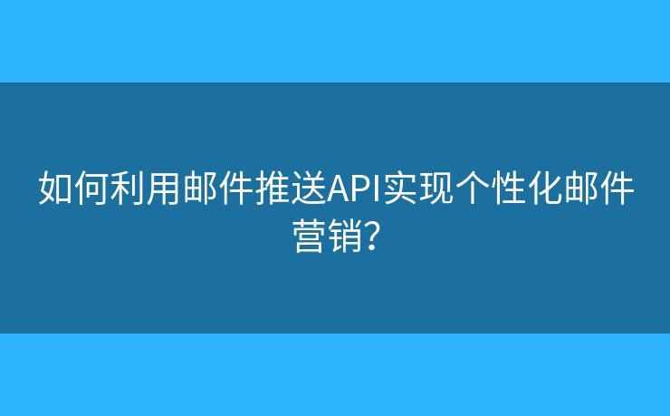 如何利用郵件推送API實(shí)現(xiàn)個(gè)性化郵件營(yíng)銷？