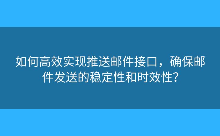 如何高效實(shí)現(xiàn)推送郵件接口，確保郵件發(fā)送的穩(wěn)定性和時(shí)效性？