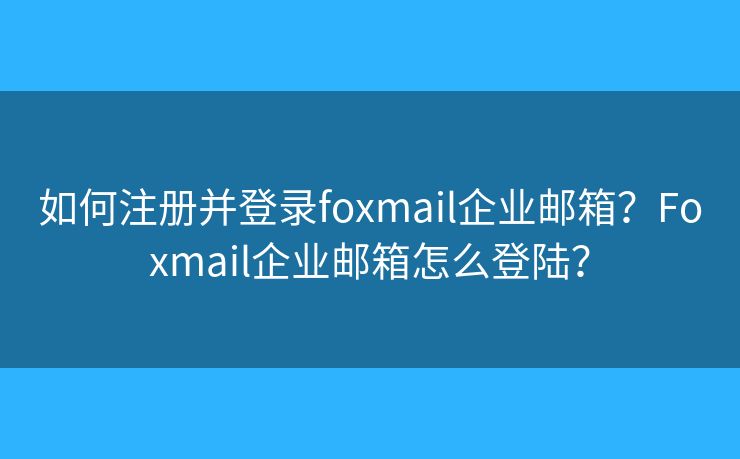 如何注冊并登錄foxmail企業(yè)郵箱？Foxmail企業(yè)郵箱怎么登陸？