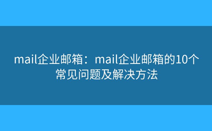 mail企業(yè)郵箱：mail企業(yè)郵箱的10個常見問題及解決方法