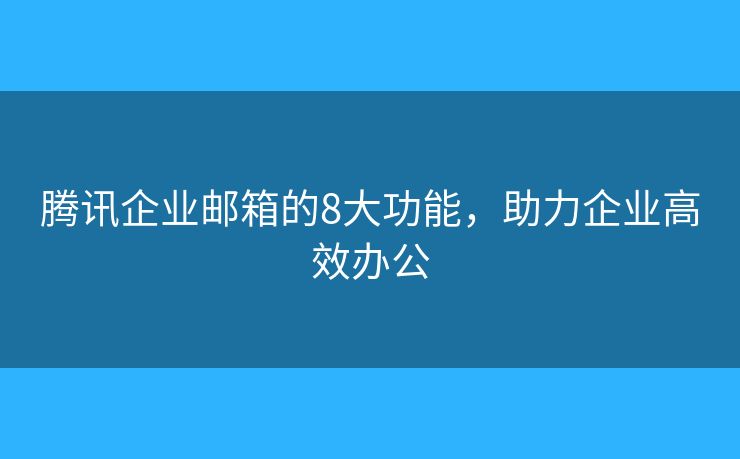 騰訊企業(yè)郵箱的8大功能，助力企業(yè)高效辦公