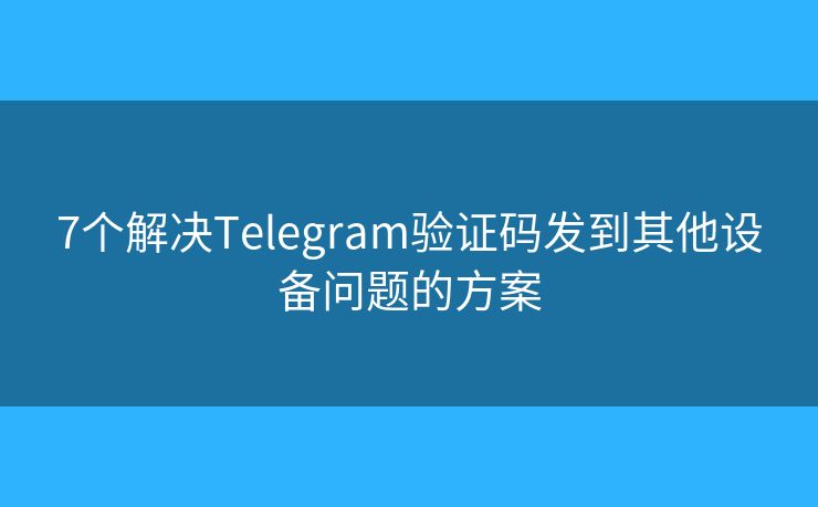 7個解決Telegram驗證碼發(fā)到其他設(shè)備問題的方案
