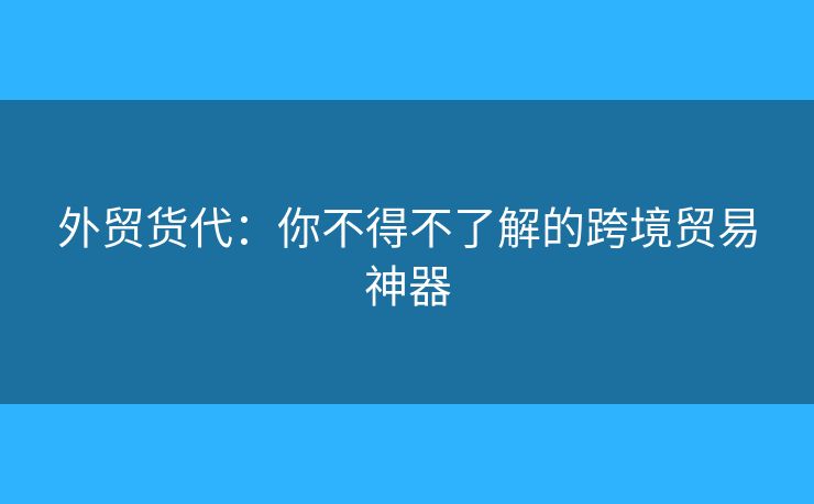 外貿(mào)貨代：你不得不了解的跨境貿(mào)易神器