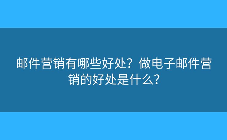 郵件營(yíng)銷有哪些好處？做電子郵件營(yíng)銷的好處是什么？