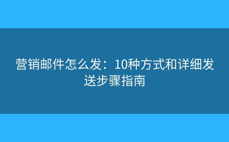 營銷郵件怎么發(fā)：10種方式和詳細發(fā)送步驟指南