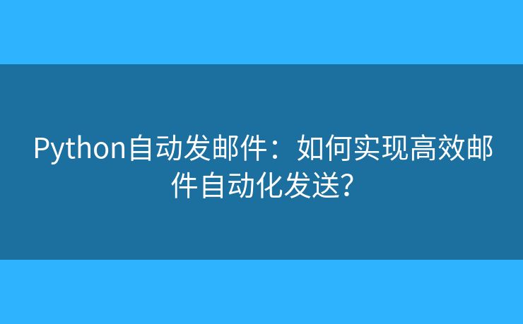 Python自動(dòng)發(fā)郵件：如何實(shí)現(xiàn)高效郵件自動(dòng)化發(fā)送？