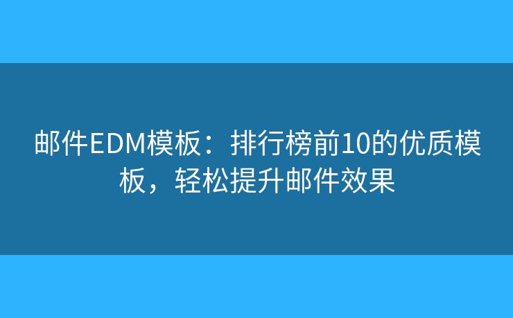 郵件EDM模板：排行榜前10的優(yōu)質(zhì)模板，輕松提升郵件效果