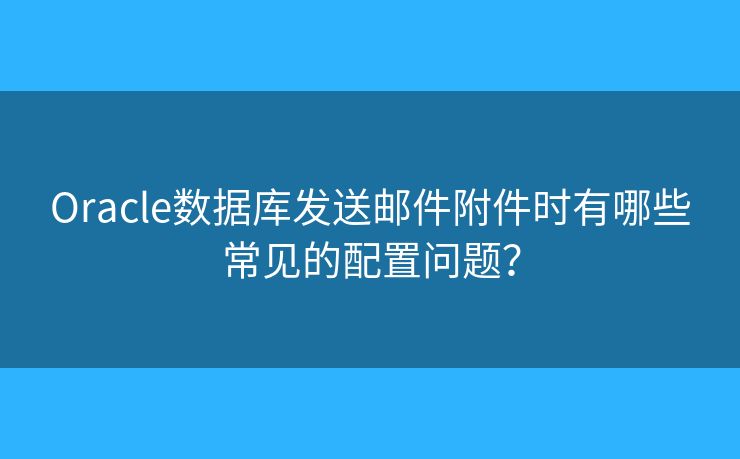 Oracle數(shù)據(jù)庫發(fā)送郵件附件時有哪些常見的配置問題？