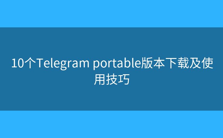 10個Telegram portable版本下載及使用技巧