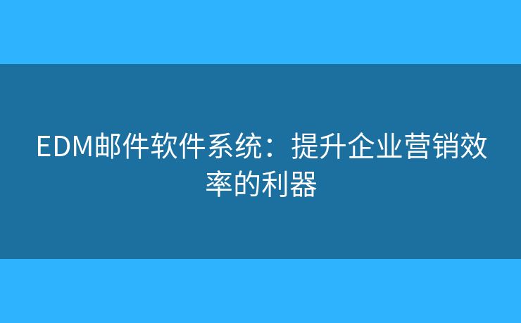 EDM郵件軟件系統(tǒng)：提升企業(yè)營(yíng)銷(xiāo)效率的利器
