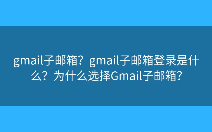 gmail子郵箱？gmail子郵箱登錄是什么？為什么選擇Gmail子郵箱？