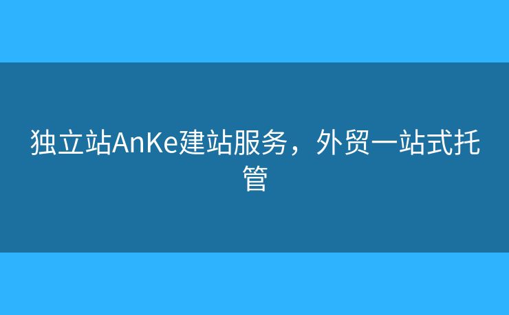 獨(dú)立站AnKe建站服務(wù)，外貿(mào)一站式托管