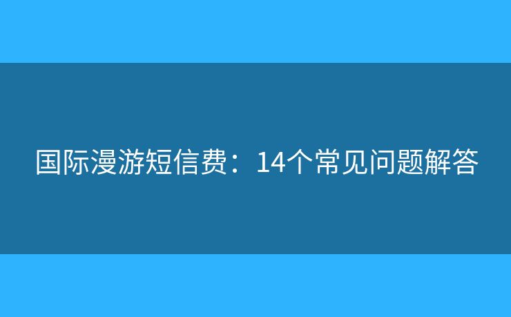 國際漫游短信費：14個常見問題解答