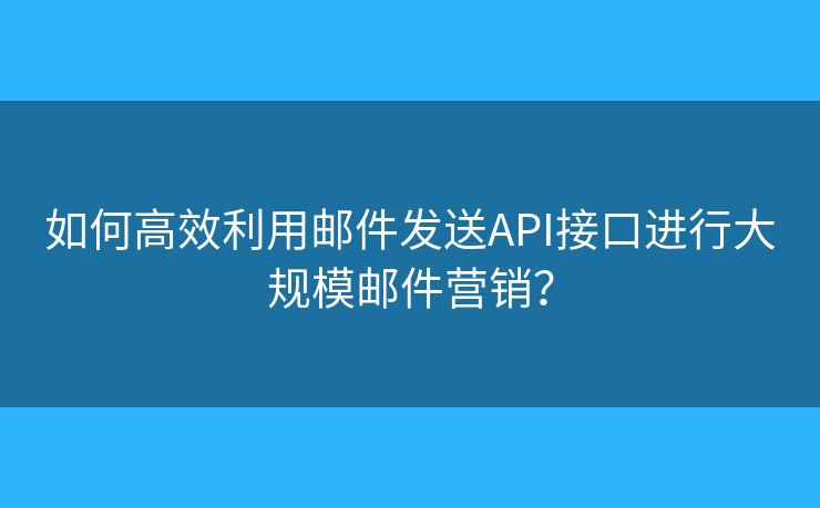 如何高效利用郵件發(fā)送API接口進(jìn)行大規(guī)模郵件營銷？