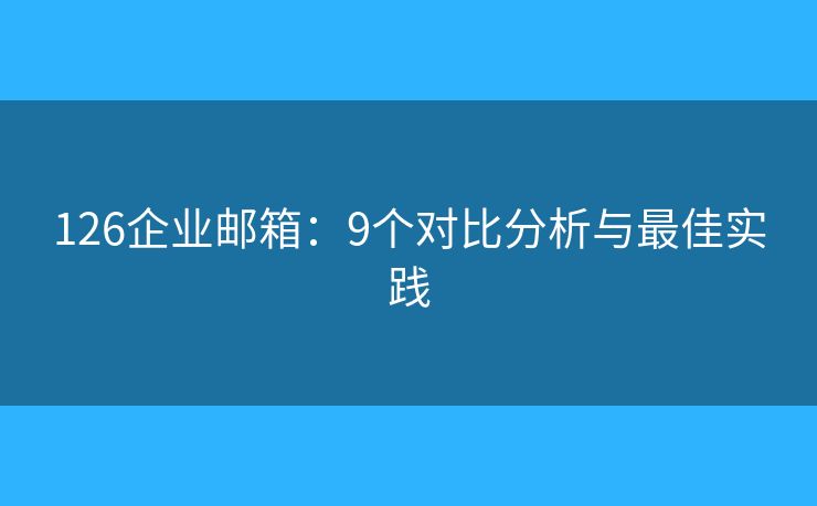 126企業(yè)郵箱：9個對比分析與最佳實踐