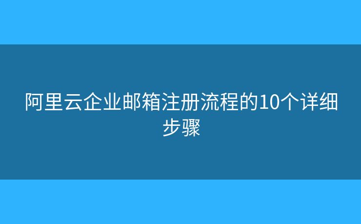 阿里云企業(yè)郵箱注冊(cè)流程的10個(gè)詳細(xì)步驟