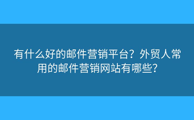 有什么好的郵件營銷平臺？外貿人常用的郵件營銷網站有哪些？