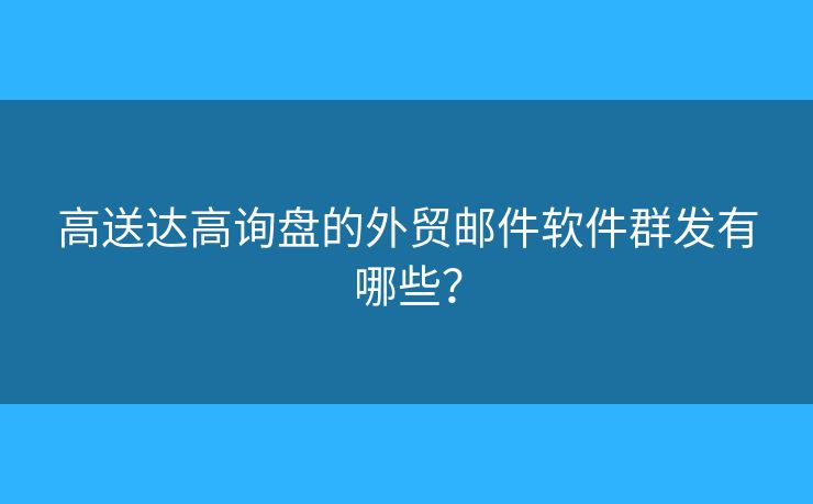 高送達高詢盤的外貿(mào)郵件軟件群發(fā)有哪些？