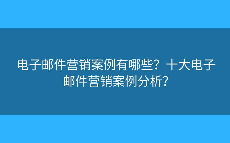 電子郵件營銷案例有哪些？十大電子郵件營銷案例分析？