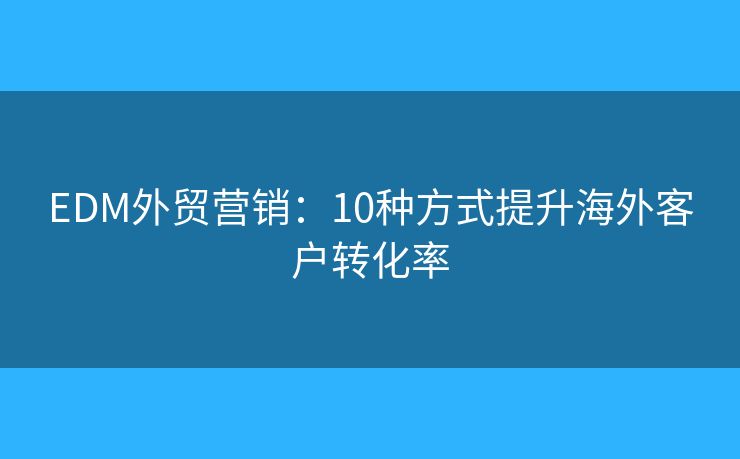 EDM外貿(mào)營銷：10種方式提升海外客戶轉(zhuǎn)化率