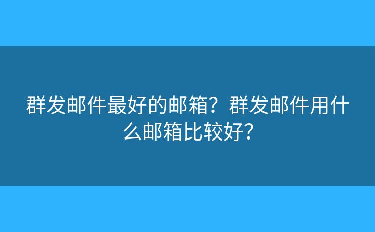 群發(fā)郵件最好的郵箱？群發(fā)郵件用什么郵箱比較好？