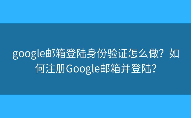 google郵箱登陸身份驗證怎么做？如何注冊Google郵箱并登陸？