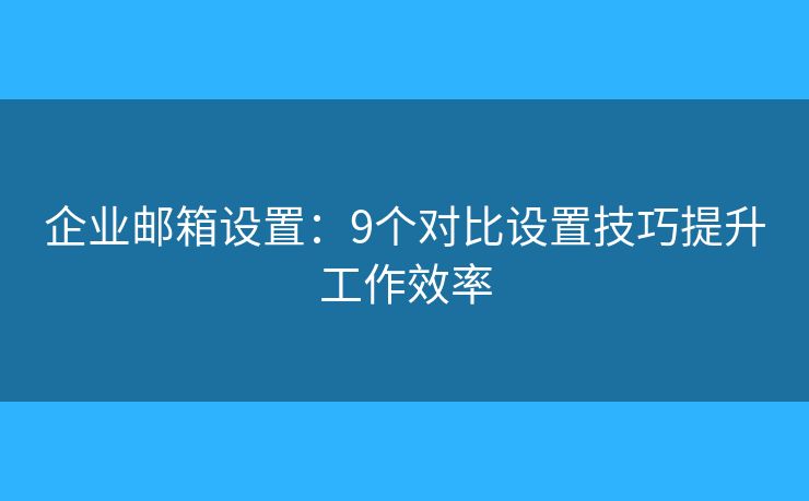 企業(yè)郵箱設(shè)置：9個對比設(shè)置技巧提升工作效率