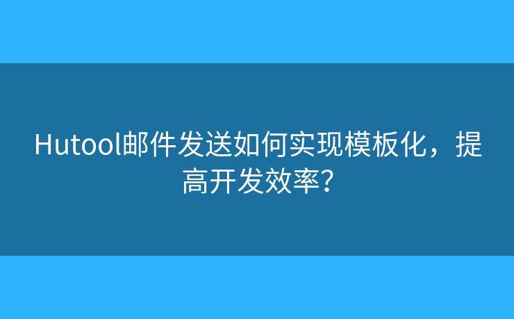 Hutool郵件發(fā)送如何實(shí)現(xiàn)模板化，提高開(kāi)發(fā)效率？