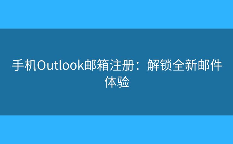 手機(jī)Outlook郵箱注冊：解鎖全新郵件體驗