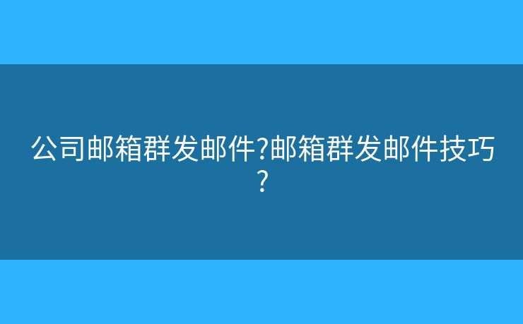 公司郵箱群發(fā)郵件?郵箱群發(fā)郵件技巧?