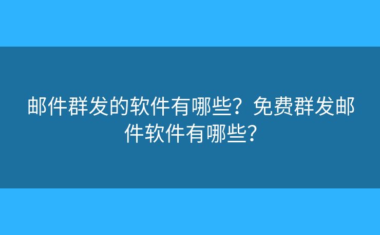 郵件群發(fā)的軟件有哪些？免費群發(fā)郵件軟件有哪些？