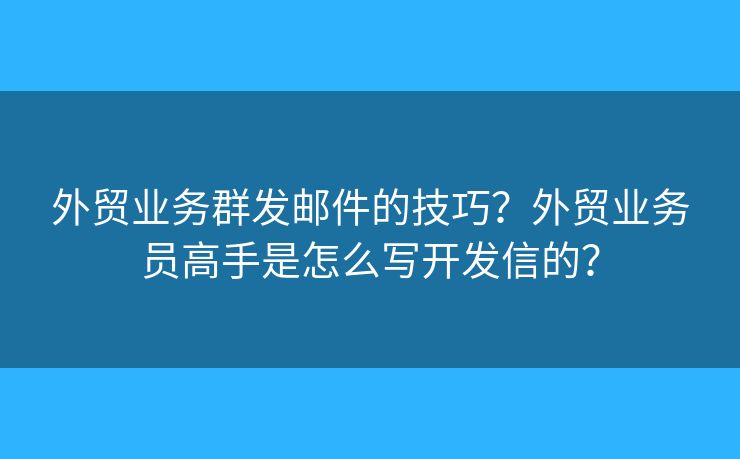 外貿(mào)業(yè)務(wù)群發(fā)郵件的技巧？外貿(mào)業(yè)務(wù)員高手是怎么寫開發(fā)信的？