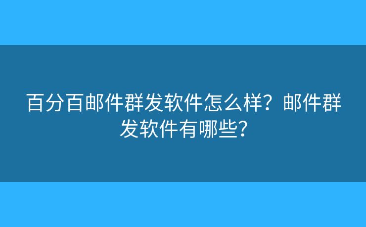 百分百郵件群發(fā)軟件怎么樣？郵件群發(fā)軟件有哪些？