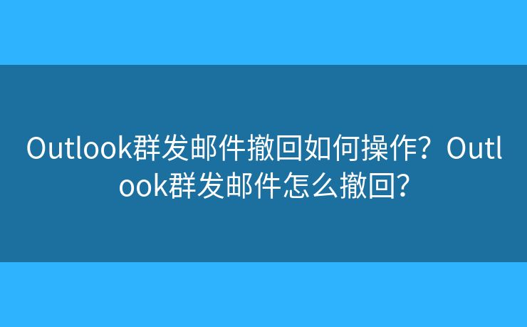 Outlook群發(fā)郵件撤回如何操作？Outlook群發(fā)郵件怎么撤回？