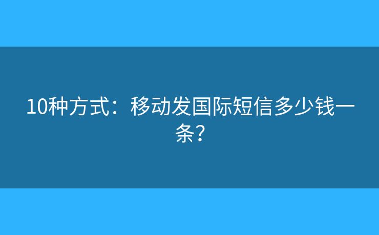 10種方式：移動(dòng)發(fā)國際短信多少錢一條？