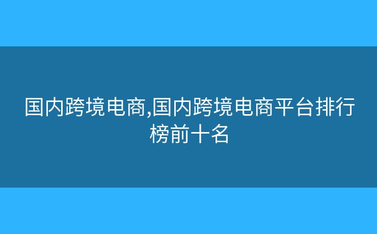 國(guó)內(nèi)跨境電商,國(guó)內(nèi)跨境電商平臺(tái)排行榜前十名