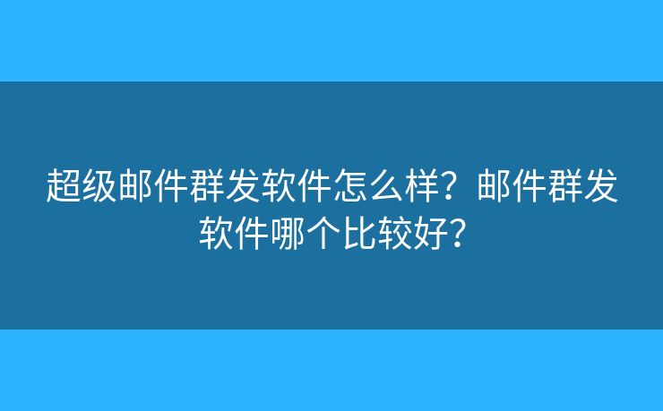 超級郵件群發(fā)軟件怎么樣？郵件群發(fā)軟件哪個(gè)比較好？