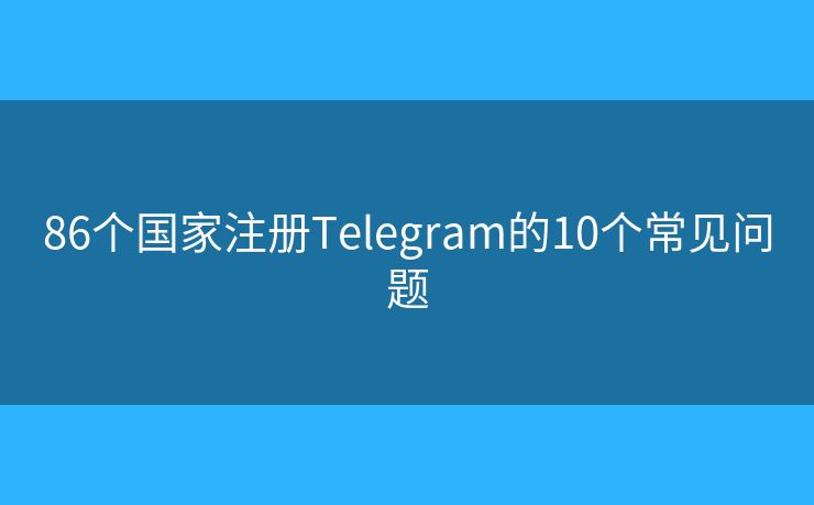 86個(gè)國(guó)家注冊(cè)Telegram的10個(gè)常見(jiàn)問(wèn)題