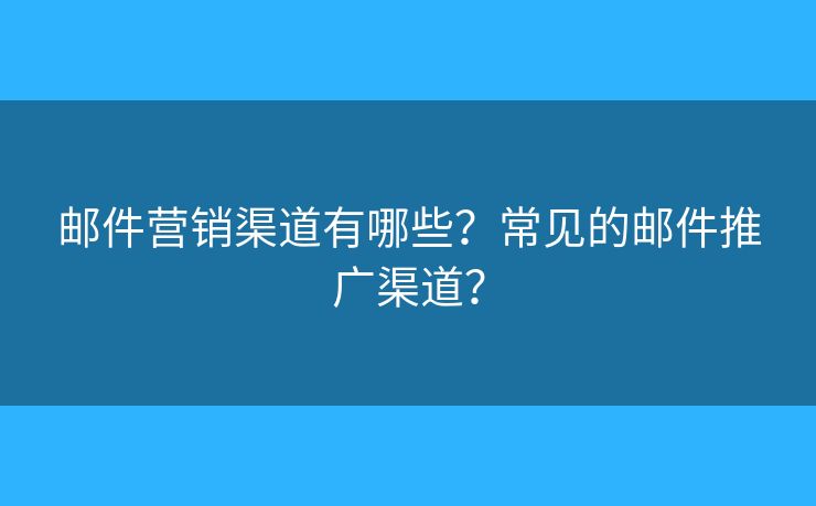 郵件營銷渠道有哪些？常見的郵件推廣渠道？