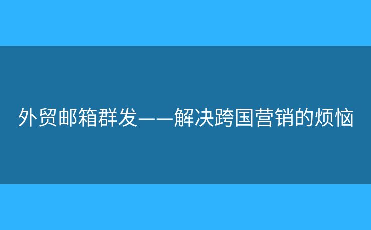 外貿(mào)郵箱群發(fā)——解決跨國營銷的煩惱